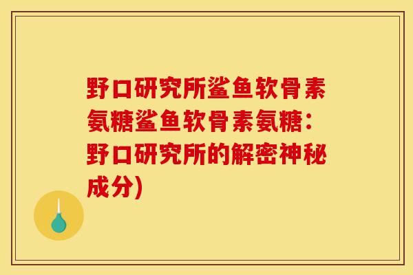 野口研究所鲨鱼软骨素氨糖鲨鱼软骨素氨糖：野口研究所的解密神秘成分)