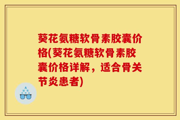 葵花氨糖软骨素胶囊价格(葵花氨糖软骨素胶囊价格详解，适合骨关节炎患者)