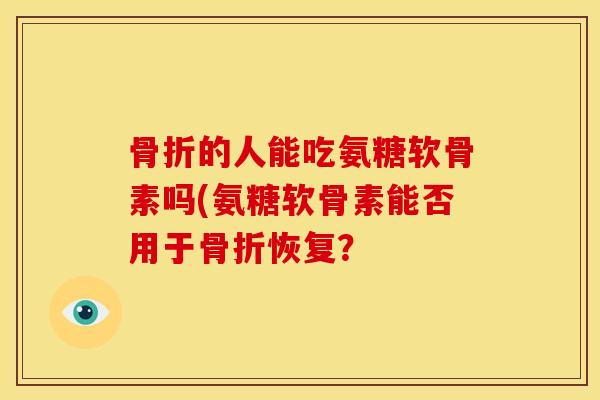 骨折的人能吃氨糖软骨素吗(氨糖软骨素能否用于骨折恢复？