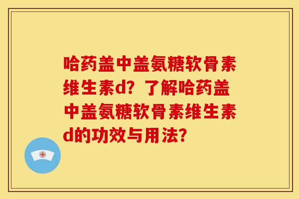 哈药盖中盖氨糖软骨素维生素d？了解哈药盖中盖氨糖软骨素维生素d的功效与用法？