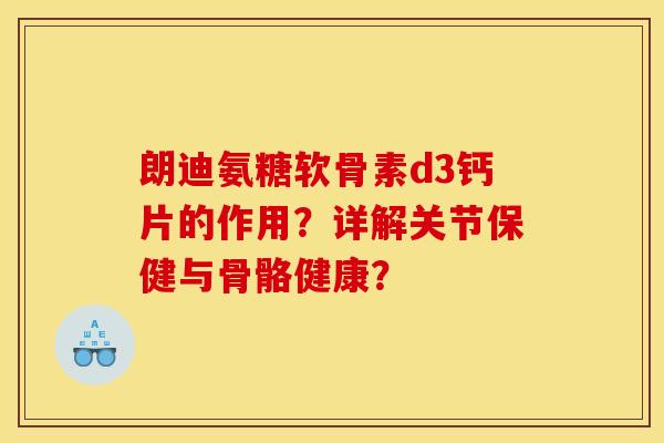 朗迪氨糖软骨素d3钙片的作用？详解关节保健与骨骼健康？