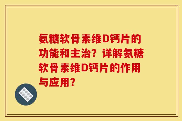 氨糖软骨素维D钙片的功能和主治？详解氨糖软骨素维D钙片的作用与应用？