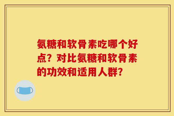 氨糖和软骨素吃哪个好点？对比氨糖和软骨素的功效和适用人群？