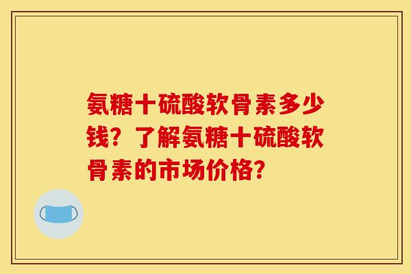 氨糖十硫酸软骨素多少钱？了解氨糖十硫酸软骨素的市场价格？