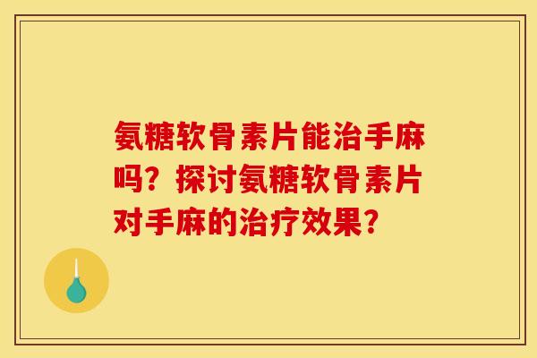氨糖软骨素片能治手麻吗？探讨氨糖软骨素片对手麻的治疗效果？