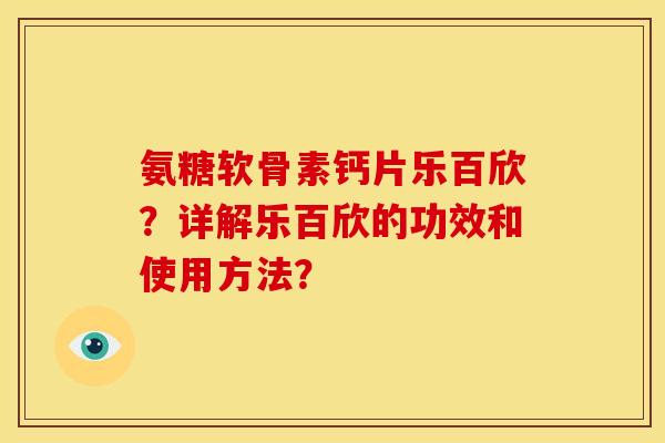 氨糖软骨素钙片乐百欣？详解乐百欣的功效和使用方法？