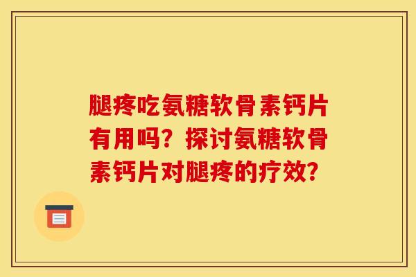 腿疼吃氨糖软骨素钙片有用吗？探讨氨糖软骨素钙片对腿疼的疗效？
