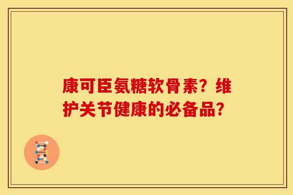 康可臣氨糖软骨素？维护关节健康的必备品？