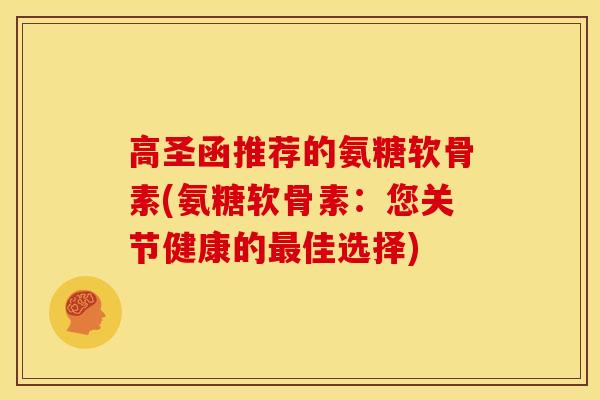 高圣函推荐的氨糖软骨素(氨糖软骨素：您关节健康的最佳选择)