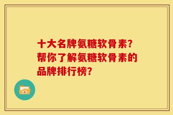 十大名牌氨糖软骨素？帮你了解氨糖软骨素的品牌排行榜？
