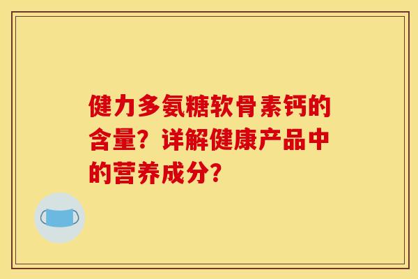健力多氨糖软骨素钙的含量？详解健康产品中的营养成分？