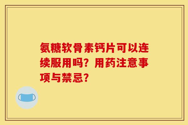 氨糖软骨素钙片可以连续服用吗？用药注意事项与禁忌？
