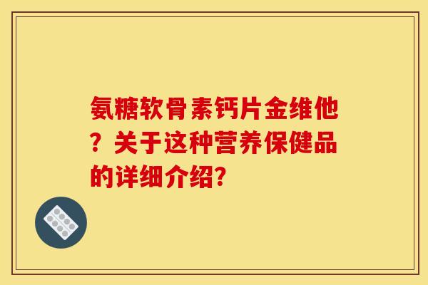 氨糖软骨素钙片金维他？关于这种营养保健品的详细介绍？