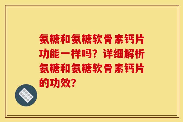 氨糖和氨糖软骨素钙片功能一样吗？详细解析氨糖和氨糖软骨素钙片的功效？