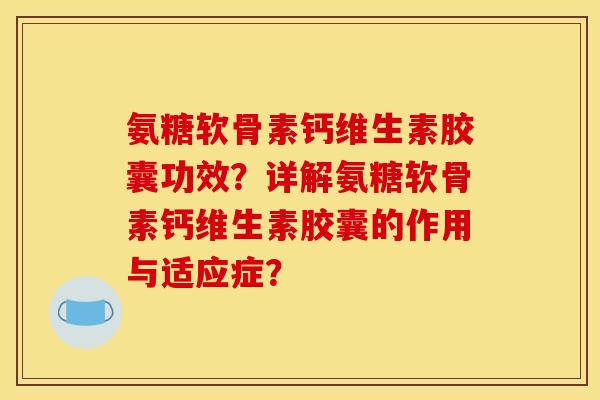 氨糖软骨素钙维生素胶囊功效？详解氨糖软骨素钙维生素胶囊的作用与适应症？