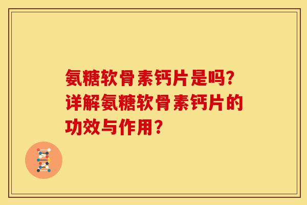 氨糖软骨素钙片是吗？详解氨糖软骨素钙片的功效与作用？