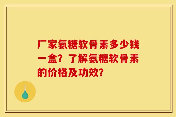 厂家氨糖软骨素多少钱一盒？了解氨糖软骨素的价格及功效？