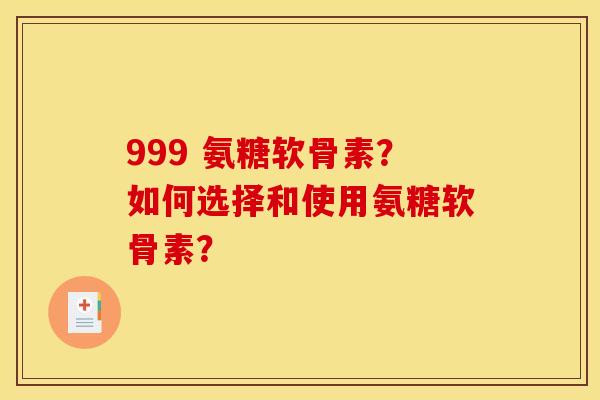 999 氨糖软骨素？如何选择和使用氨糖软骨素？