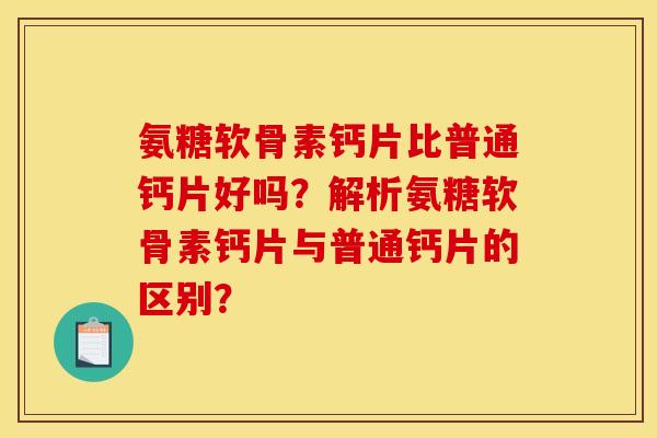 氨糖软骨素钙片比普通钙片好吗？解析氨糖软骨素钙片与普通钙片的区别？