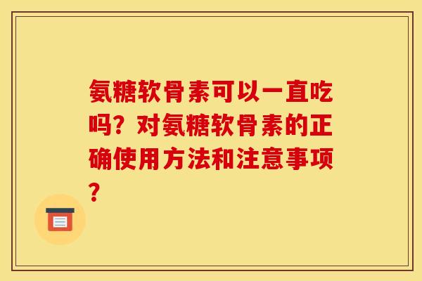 氨糖软骨素可以一直吃吗？对氨糖软骨素的正确使用方法和注意事项？