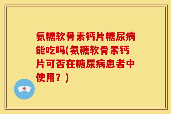 氨糖软骨素钙片糖尿病能吃吗(氨糖软骨素钙片可否在糖尿病患者中使用？)
