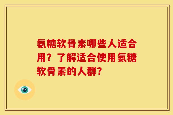 氨糖软骨素哪些人适合用？了解适合使用氨糖软骨素的人群？