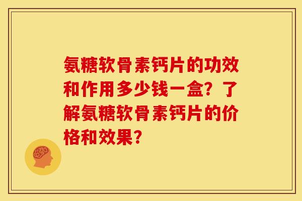 氨糖软骨素钙片的功效和作用多少钱一盒？了解氨糖软骨素钙片的价格和效果？