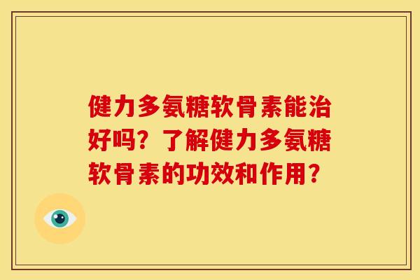 健力多氨糖软骨素能治好吗？了解健力多氨糖软骨素的功效和作用？