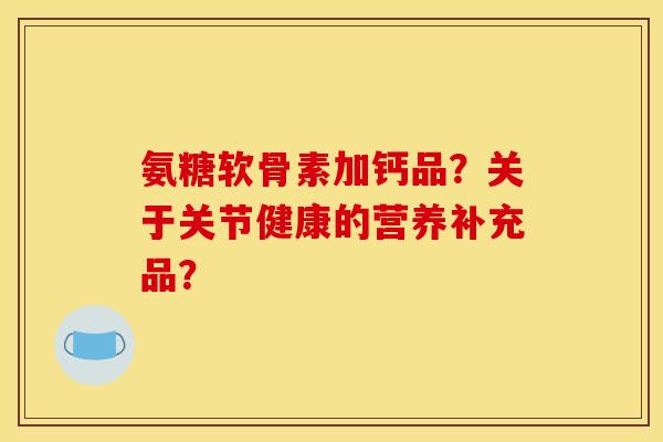 氨糖软骨素加钙品？关于关节健康的营养补充品？