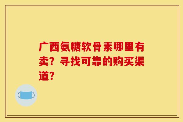 广西氨糖软骨素哪里有卖？寻找可靠的购买渠道？