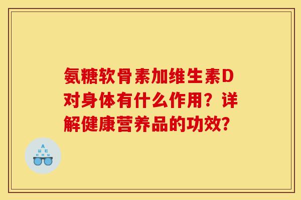 氨糖软骨素加维生素D对身体有什么作用？详解健康营养品的功效？