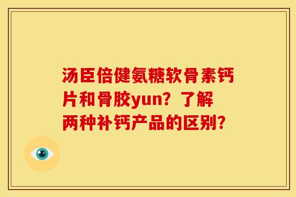 汤臣倍健氨糖软骨素钙片和骨胶yun？了解两种补钙产品的区别？