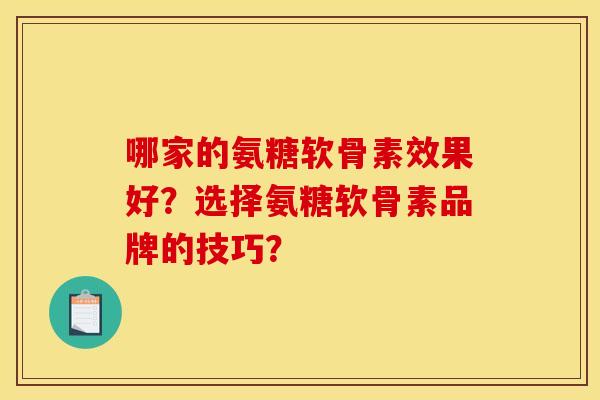 哪家的氨糖软骨素效果好？选择氨糖软骨素品牌的技巧？