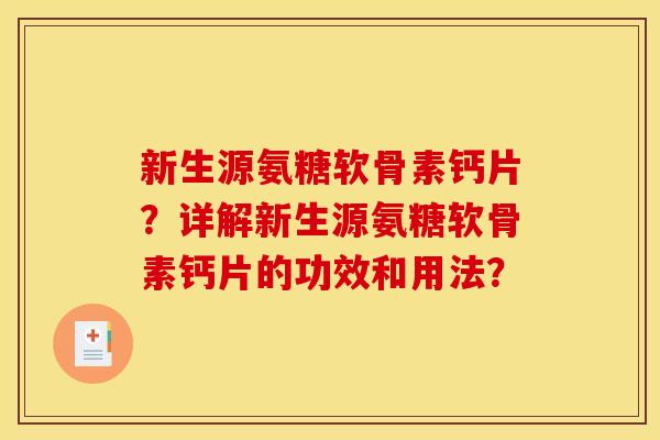 新生源氨糖软骨素钙片？详解新生源氨糖软骨素钙片的功效和用法？