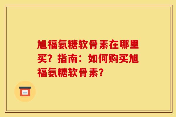 旭福氨糖软骨素在哪里买？指南：如何购买旭福氨糖软骨素？