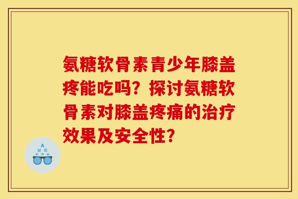 氨糖软骨素青少年膝盖疼能吃吗？探讨氨糖软骨素对膝盖疼痛的治疗效果及安全性？