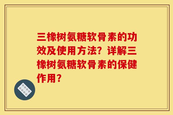 三橡树氨糖软骨素的功效及使用方法？详解三橡树氨糖软骨素的保健作用？