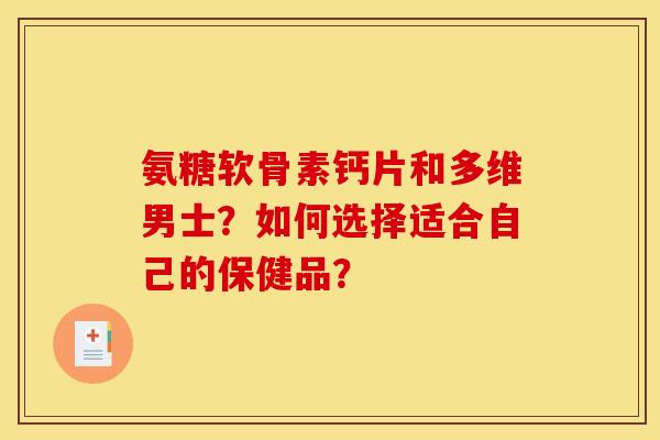 氨糖软骨素钙片和多维男士？如何选择适合自己的保健品？