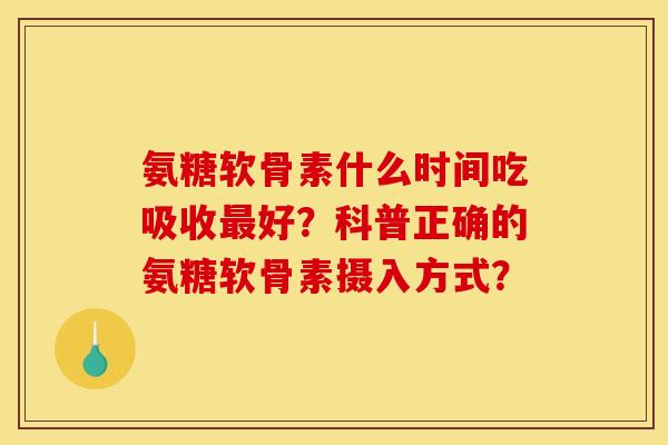 氨糖软骨素什么时间吃吸收最好？科普正确的氨糖软骨素摄入方式？
