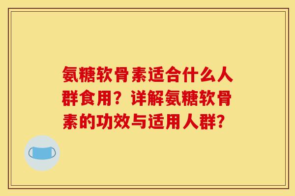 氨糖软骨素适合什么人群食用？详解氨糖软骨素的功效与适用人群？