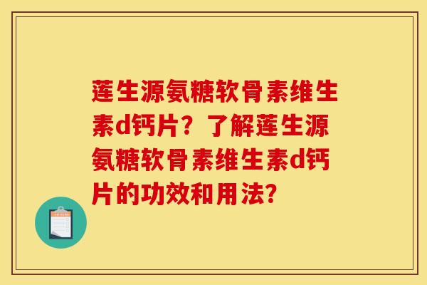 莲生源氨糖软骨素维生素d钙片？了解莲生源氨糖软骨素维生素d钙片的功效和用法？