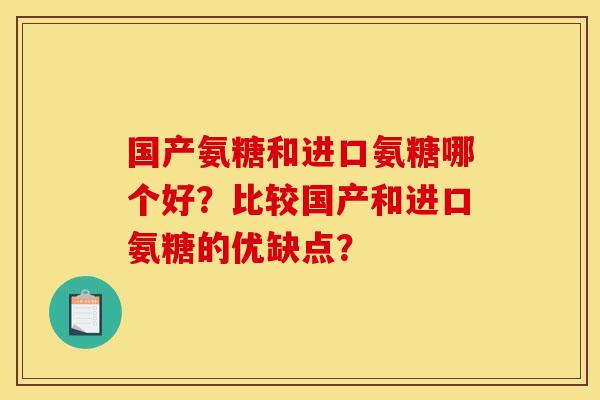 国产氨糖和进口氨糖哪个好？比较国产和进口氨糖的优缺点？