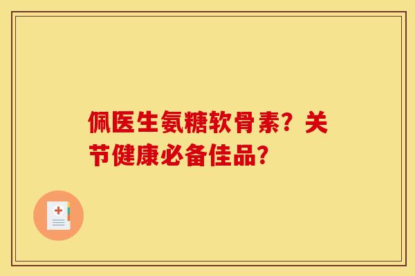 佩医生氨糖软骨素？关节健康必备佳品？