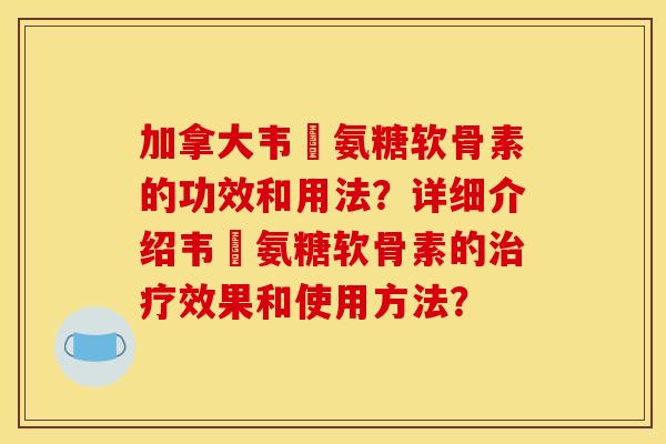 加拿大韦慱氨糖软骨素的功效和用法？详细介绍韦慱氨糖软骨素的治疗效果和使用方法？