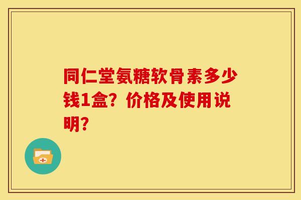 同仁堂氨糖软骨素多少钱1盒？价格及使用说明？