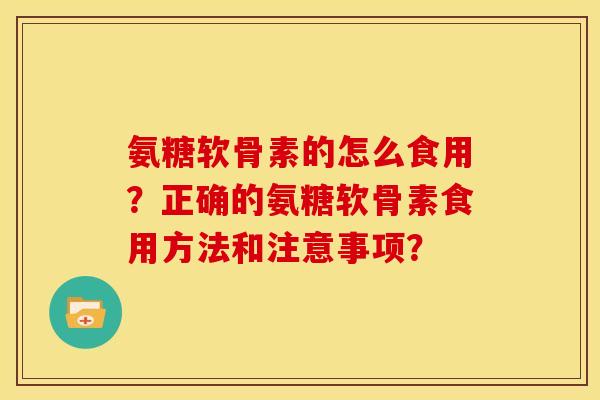 氨糖软骨素的怎么食用？正确的氨糖软骨素食用方法和注意事项？