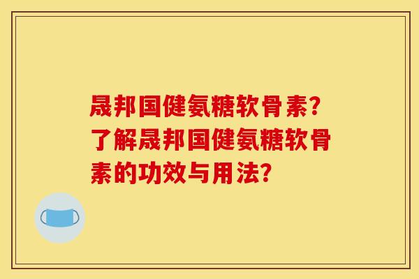 晟邦国健氨糖软骨素？了解晟邦国健氨糖软骨素的功效与用法？
