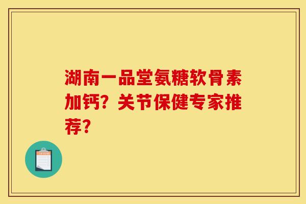 湖南一品堂氨糖软骨素加钙？关节保健专家推荐？