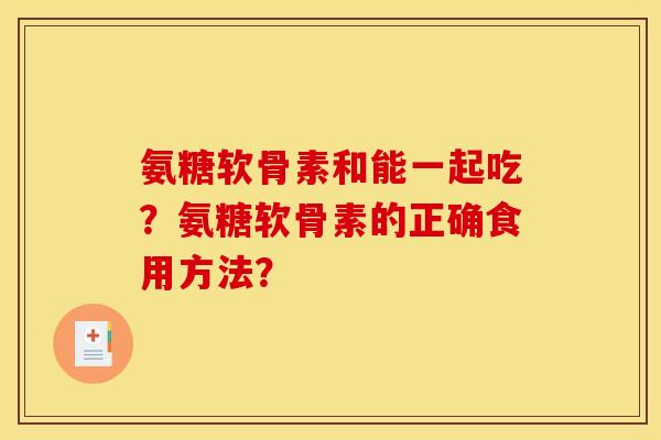 氨糖软骨素和能一起吃？氨糖软骨素的正确食用方法？
