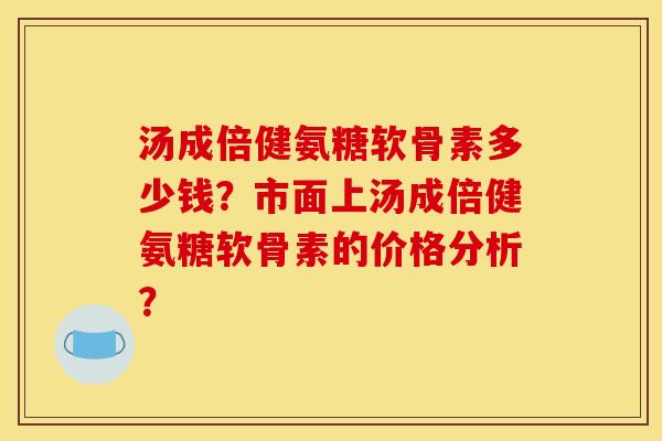 汤成倍健氨糖软骨素多少钱？市面上汤成倍健氨糖软骨素的价格分析？